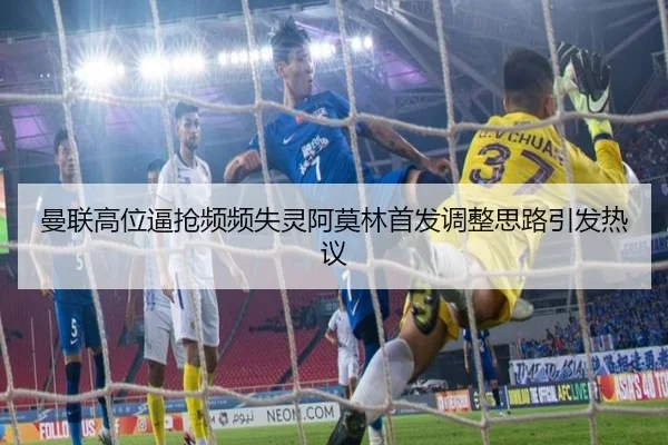 曼联高位逼抢频频失灵阿莫林首发调整思路引发热议